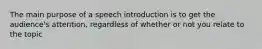 The main purpose of a speech introduction is to get the audience's attention, regardless of whether or not you relate to the topic