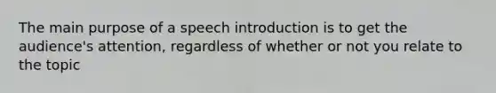 The main purpose of a speech introduction is to get the audience's attention, regardless of whether or not you relate to the topic