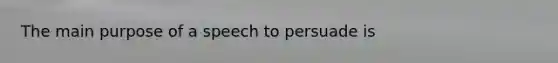 The main purpose of a speech to persuade is