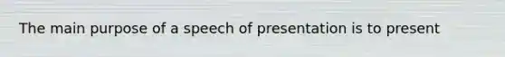 The main purpose of a speech of presentation is to present