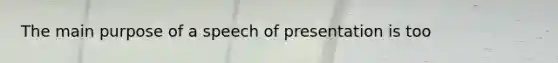 The main purpose of a speech of presentation is too