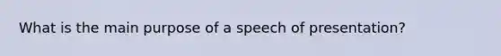 What is the main purpose of a speech of presentation?