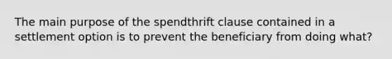 The main purpose of the spendthrift clause contained in a settlement option is to prevent the beneficiary from doing what?