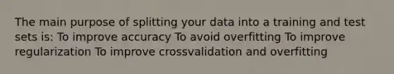 The main purpose of splitting your data into a training and test sets is: To improve accuracy To avoid overfitting To improve regularization To improve crossvalidation and overfitting