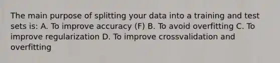 The main purpose of splitting your data into a training and test sets is: A. To improve accuracy (F) B. To avoid overfitting C. To improve regularization D. To improve crossvalidation and overfitting