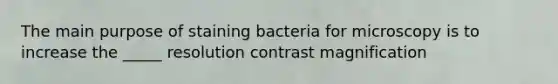 The main purpose of staining bacteria for microscopy is to increase the _____ resolution contrast magnification