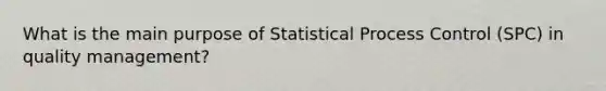 What is the main purpose of <a href='https://www.questionai.com/knowledge/kR29BL8eka-statistical-process-control' class='anchor-knowledge'>statistical process control</a> (SPC) in <a href='https://www.questionai.com/knowledge/k1yImdPdkv-quality-management' class='anchor-knowledge'>quality management</a>?