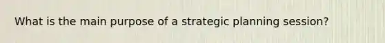 What is the main purpose of a strategic planning session?