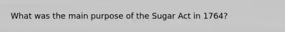 What was the main purpose of the Sugar Act in 1764?