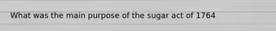 What was the main purpose of the sugar act of 1764