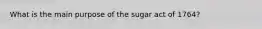 What is the main purpose of the sugar act of 1764?