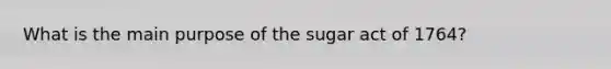 What is the main purpose of the sugar act of 1764?