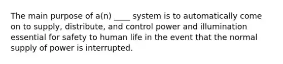 The main purpose of a(n) ____ system is to automatically come on to supply, distribute, and control power and illumination essential for safety to human life in the event that the normal supply of power is interrupted.