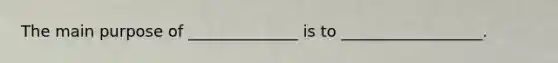 The main purpose of ______________ is to __________________.