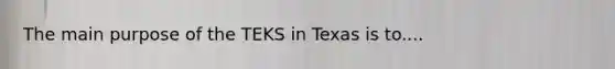 The main purpose of the TEKS in Texas is to....