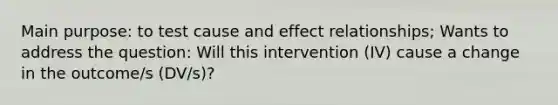 Main purpose: to test cause and effect relationships; Wants to address the question: Will this intervention (IV) cause a change in the outcome/s (DV/s)?