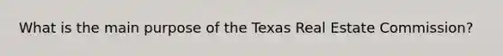 What is the main purpose of the Texas Real Estate Commission?