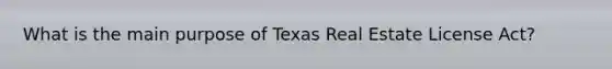 What is the main purpose of Texas Real Estate License Act?