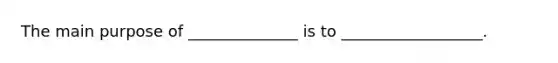 The main purpose of​ ______________ is to​ __________________.