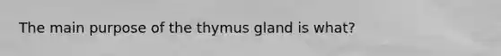 The main purpose of the thymus gland is what?