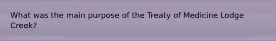 What was the main purpose of the Treaty of Medicine Lodge Creek?