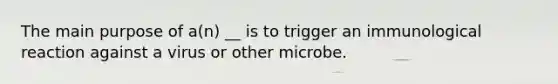 The main purpose of a(n) __ is to trigger an immunological reaction against a virus or other microbe.