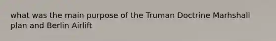 what was the main purpose of the Truman Doctrine Marhshall plan and Berlin Airlift