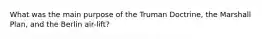 What was the main purpose of the Truman Doctrine, the Marshall Plan, and the Berlin air-lift?
