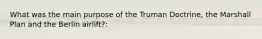 What was the main purpose of the Truman Doctrine, the Marshall Plan and the Berlin airlift?: