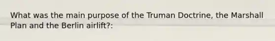 What was the main purpose of the Truman Doctrine, the Marshall Plan and the Berlin airlift?: