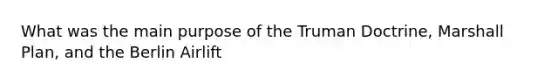 What was the main purpose of the Truman Doctrine, Marshall Plan, and the Berlin Airlift