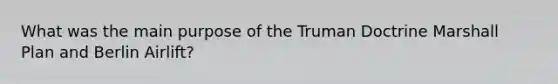 What was the main purpose of the Truman Doctrine Marshall Plan and Berlin Airlift?