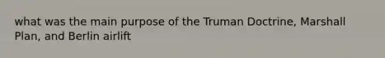 what was the main purpose of the Truman Doctrine, Marshall Plan, and Berlin airlift