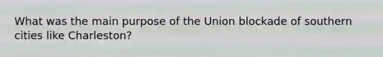 What was the main purpose of the Union blockade of southern cities like Charleston?