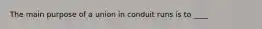 The main purpose of a union in conduit runs is to ____