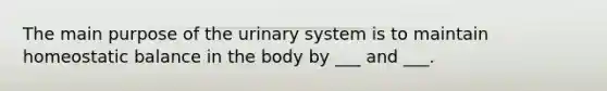 The main purpose of the urinary system is to maintain homeostatic balance in the body by ___ and ___.