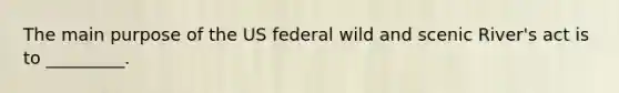 The main purpose of the US federal wild and scenic River's act is to _________.