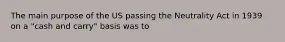 The main purpose of the US passing the Neutrality Act in 1939 on a "cash and carry" basis was to