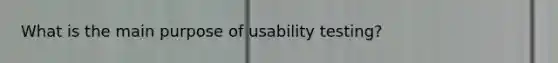 What is the main purpose of usability testing?