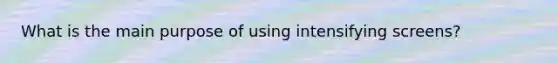 What is the main purpose of using intensifying screens?