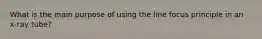 What is the main purpose of using the line focus principle in an x-ray tube?