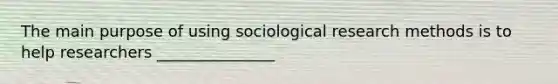 The main purpose of using sociological research methods is to help researchers _______________