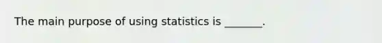 The main purpose of using statistics is _______.