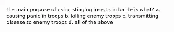 the main purpose of using stinging insects in battle is what? a. causing panic in troops b. killing enemy troops c. transmitting disease to enemy troops d. all of the above