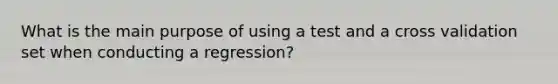 What is the main purpose of using a test and a cross validation set when conducting a regression?