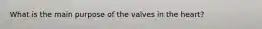 What is the main purpose of the valves in the heart?