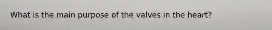 What is the main purpose of the valves in the heart?