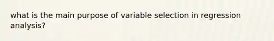 what is the main purpose of variable selection in regression analysis?