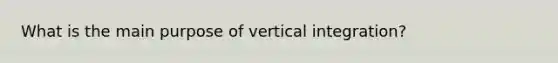 What is the main purpose of vertical integration?