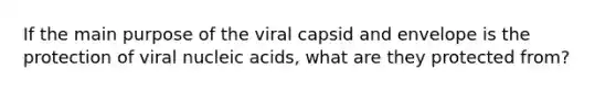 If the main purpose of the viral capsid and envelope is the protection of viral nucleic acids, what are they protected from?